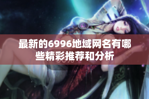 最新的6996地域网名有哪些精彩推荐和分析