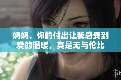 妈妈，你的付出让我感受到爱的温暖，真是无与伦比