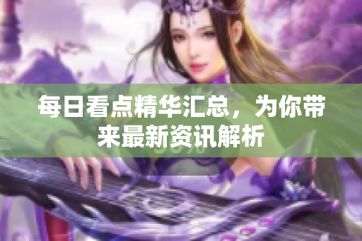 每日看点精华汇总，为你带来最新资讯解析