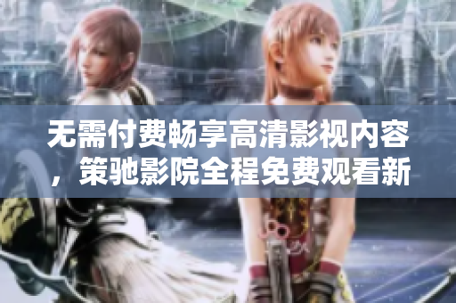 无需付费畅享高清影视内容，策驰影院全程免费观看新体验