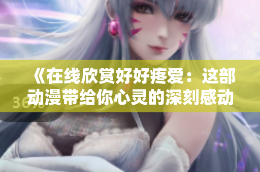 《在线欣赏好好疼爱：这部动漫带给你心灵的深刻感动》