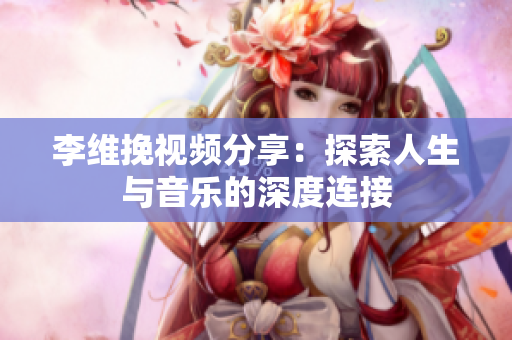 李维挽视频分享：探索人生与音乐的深度连接