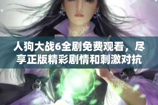 人狗大战6全剧免费观看，尽享正版精彩剧情和刺激对抗体验