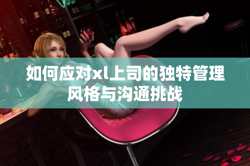 如何应对xl上司的独特管理风格与沟通挑战