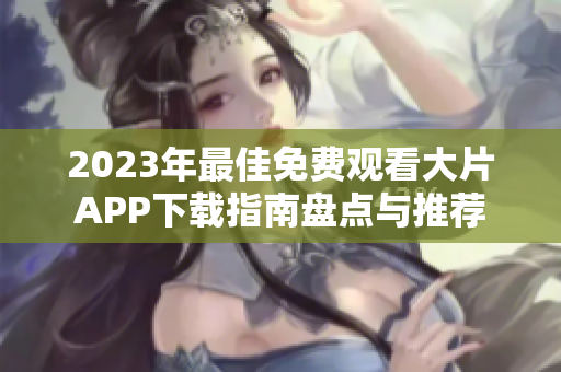 2023年最佳免费观看大片APP下载指南盘点与推荐
