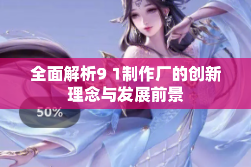 全面解析9 1制作厂的创新理念与发展前景