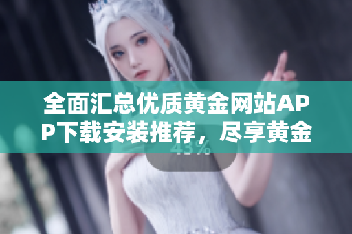 全面汇总优质黄金网站APP下载安装推荐，尽享黄金投资新体验