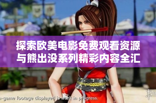 探索欧美电影免费观看资源与熊出没系列精彩内容全汇总