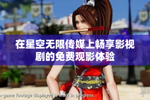 在星空无限传媒上畅享影视剧的免费观影体验