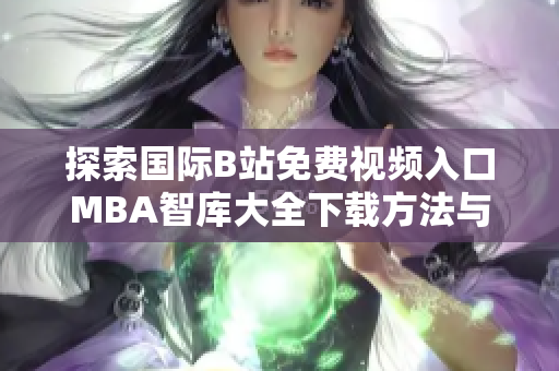 探索国际B站免费视频入口MBA智库大全下载方法与资源分享