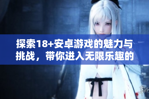 探索18+安卓游戏的魅力与挑战，带你进入无限乐趣的世界