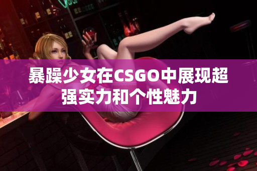 暴躁少女在CSGO中展现超强实力和个性魅力