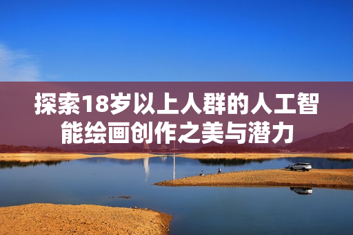 探索18岁以上人群的人工智能绘画创作之美与潜力