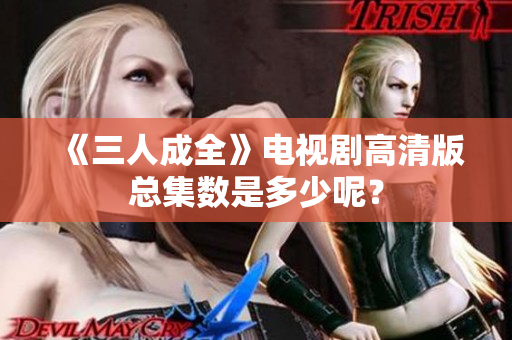 《三人成全》电视剧高清版总集数是多少呢？