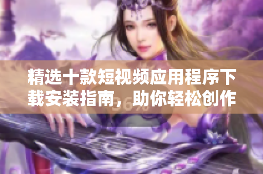 精选十款短视频应用程序下载安装指南，助你轻松创作精彩视频内容