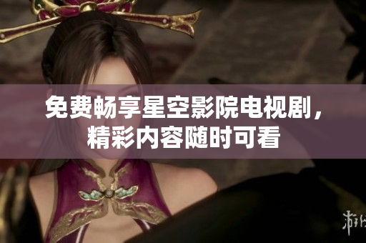 免费畅享星空影院电视剧，精彩内容随时可看