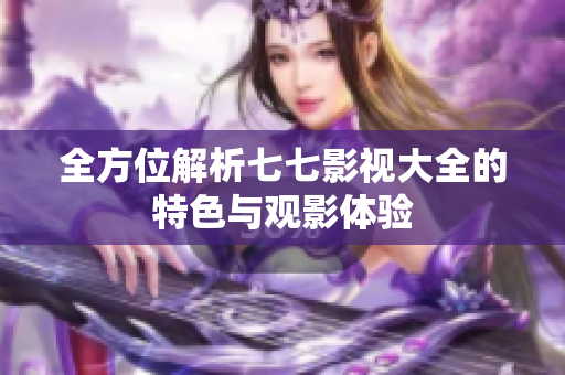 全方位解析七七影视大全的特色与观影体验