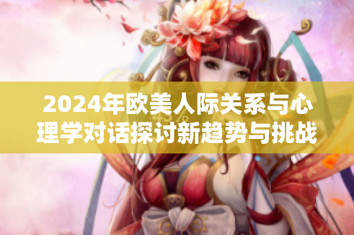 2024年欧美人际关系与心理学对话探讨新趋势与挑战