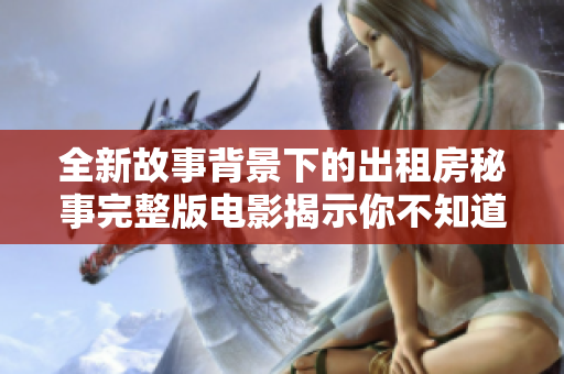 全新故事背景下的出租房秘事完整版电影揭示你不知道的生活真相