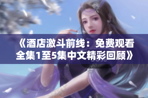 《酒店激斗前线：免费观看全集1至5集中文精彩回顾》
