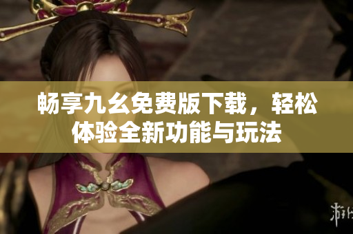 畅享九幺免费版下载，轻松体验全新功能与玩法