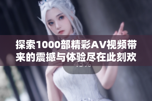 探索1000部精彩AV视频带来的震撼与体验尽在此刻欢乐之旅