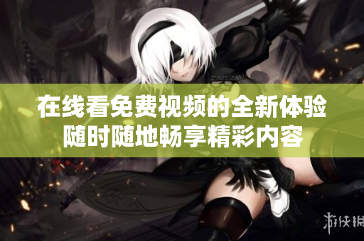 在线看免费视频的全新体验随时随地畅享精彩内容