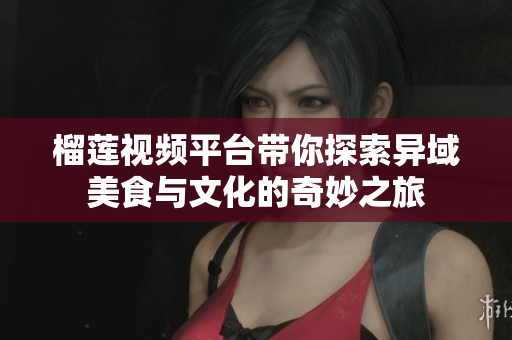 榴莲视频平台带你探索异域美食与文化的奇妙之旅