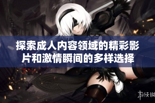 探索成人内容领域的精彩影片和激情瞬间的多样选择
