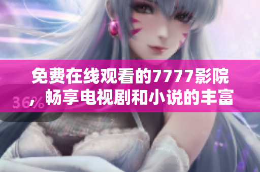 免费在线观看的7777影院，畅享电视剧和小说的丰富大全