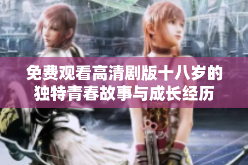 免费观看高清剧版十八岁的独特青春故事与成长经历