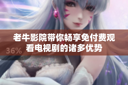 老牛影院带你畅享免付费观看电视剧的诸多优势