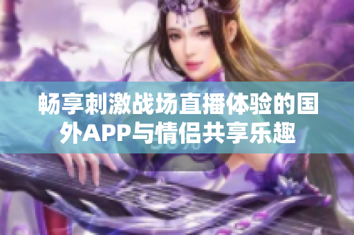 畅享刺激战场直播体验的国外APP与情侣共享乐趣
