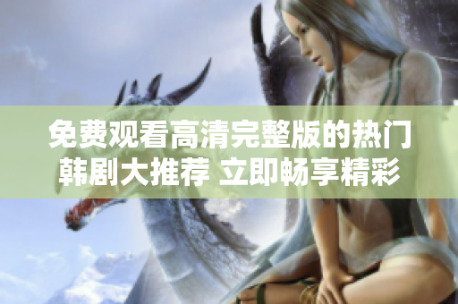 免费观看高清完整版的热门韩剧大推荐 立即畅享精彩剧情