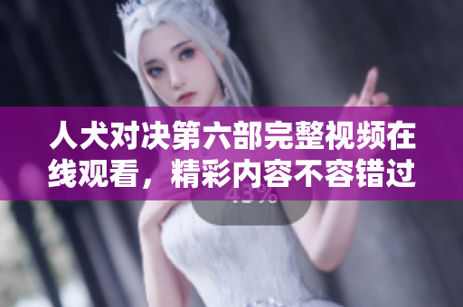 人犬对决第六部完整视频在线观看，精彩内容不容错过