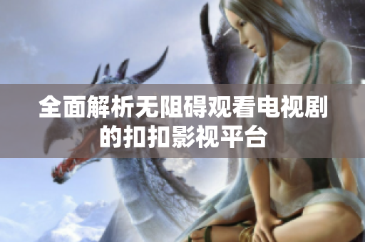 全面解析无阻碍观看电视剧的扣扣影视平台