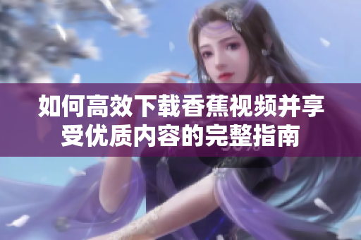 如何高效下载香蕉视频并享受优质内容的完整指南