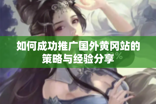 如何成功推广国外黄冈站的策略与经验分享