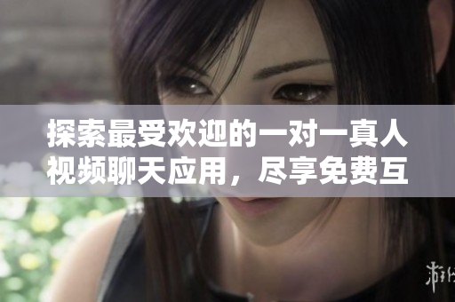 探索最受欢迎的一对一真人视频聊天应用，尽享免费互动体验