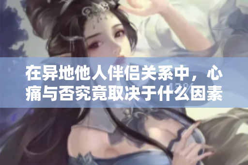 在异地他人伴侣关系中，心痛与否究竟取决于什么因素