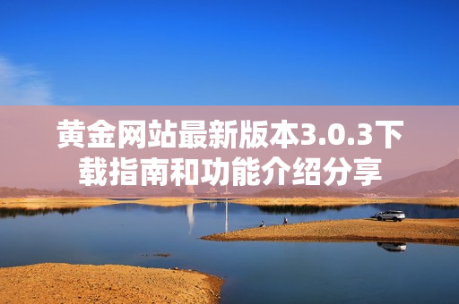 黄金网站最新版本3.0.3下载指南和功能介绍分享
