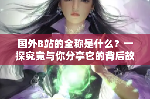 国外B站的全称是什么？一探究竟与你分享它的背后故事