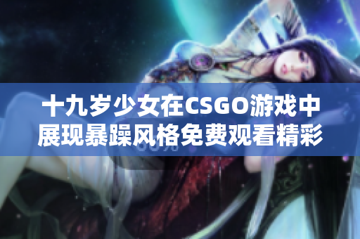 十九岁少女在CSGO游戏中展现暴躁风格免费观看精彩瞬间