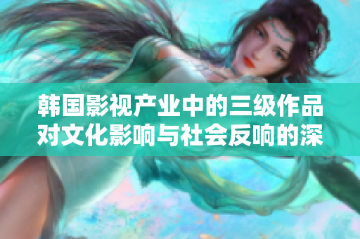 韩国影视产业中的三级作品对文化影响与社会反响的深度剖析