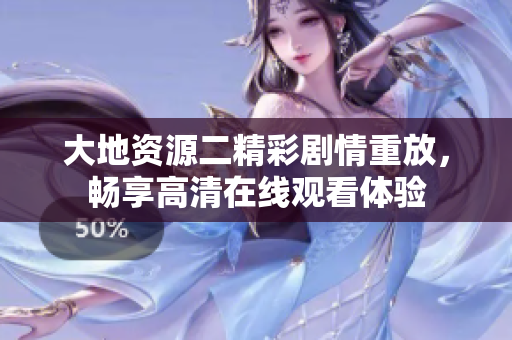 大地资源二精彩剧情重放，畅享高清在线观看体验
