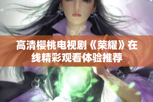 高清樱桃电视剧《荣耀》在线精彩观看体验推荐