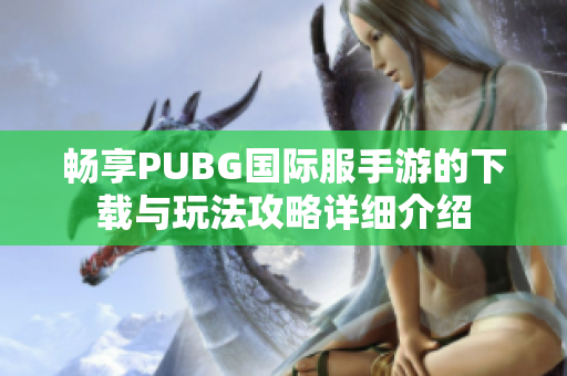 畅享PUBG国际服手游的下载与玩法攻略详细介绍