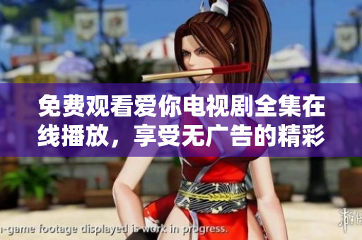 免费观看爱你电视剧全集在线播放，享受无广告的精彩剧情体验