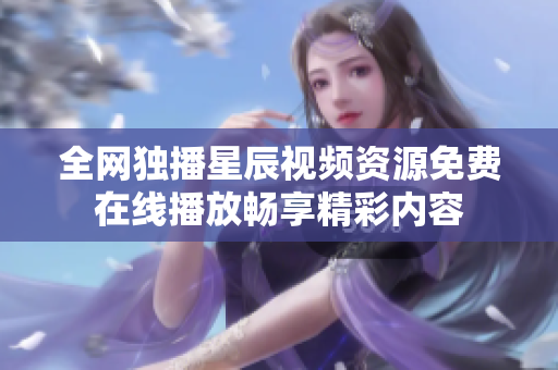 全网独播星辰视频资源免费在线播放畅享精彩内容