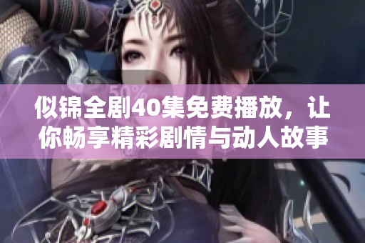 似锦全剧40集免费播放，让你畅享精彩剧情与动人故事